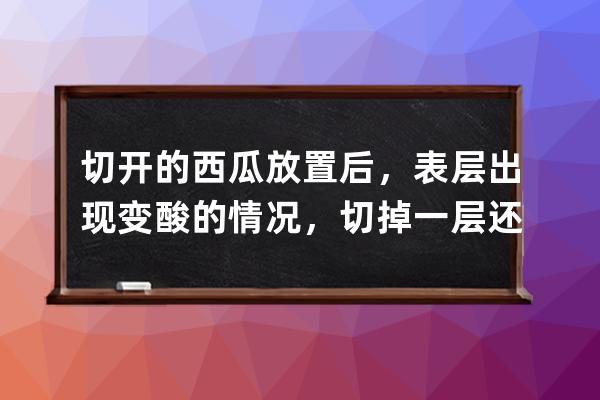 切开的西瓜放置后，表层出现变酸的情况，切掉一层还能继续吃吗?支付宝蚂蚁 