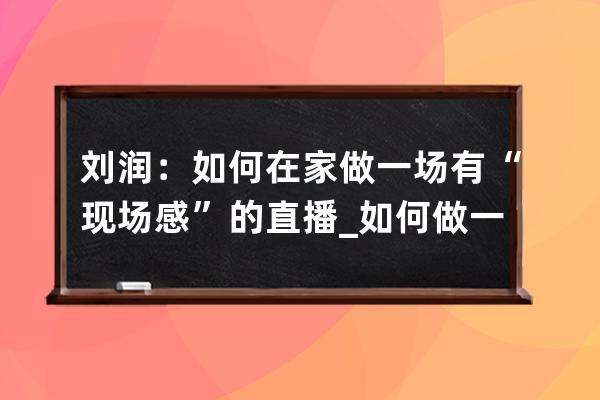 刘润：如何在家做一场有“现场感”的直播_如何做一场爆款直播 刘润 