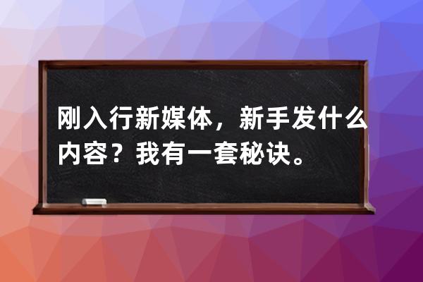 刚入行新媒体，新手发什么内容？我有一套秘诀。 