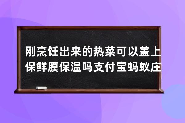 刚烹饪出来的热菜可以盖上保鲜膜保温吗?支付宝蚂蚁庄园7月14日答案 