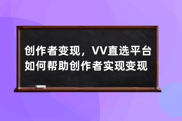 创作者变现，VV直选平台如何帮助创作者实现变现 