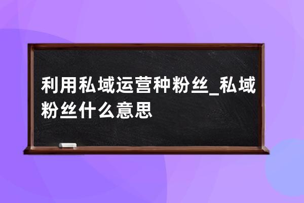 利用私域运营种粉丝_私域粉丝什么意思 