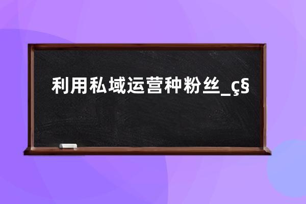 利用私域运营种粉丝_私域粉丝什么意思 