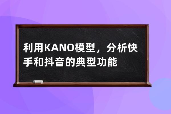 利用KANO模型，分析快手和抖音的典型功能 