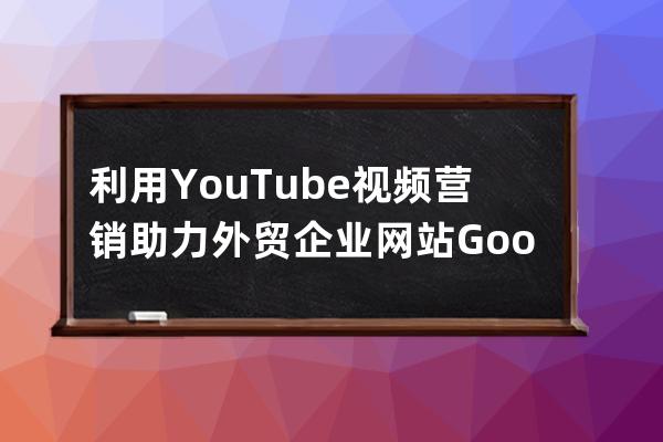 利用YouTube视频营销助力外贸企业网站Google推广