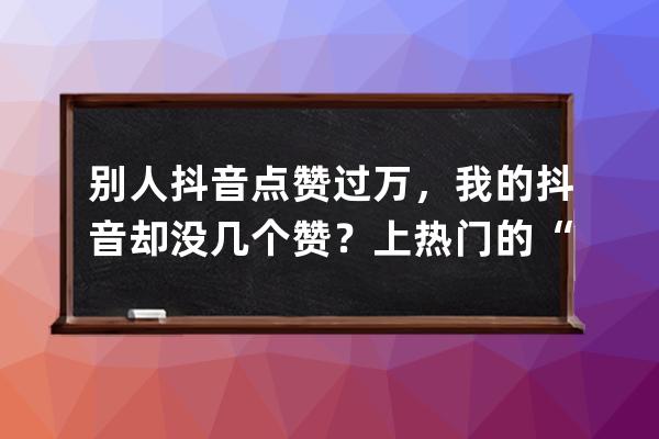 别人抖音点赞过万，我的抖音却没几个赞？上热门的“5个要素”_别人抖音点赞 