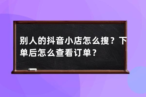 别人的抖音小店怎么搜？下单后怎么查看订单？ 