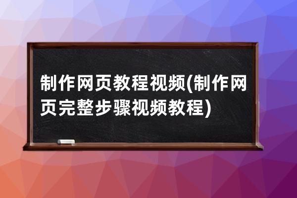 制作网页教程视频(制作网页完整步骤视频教程)