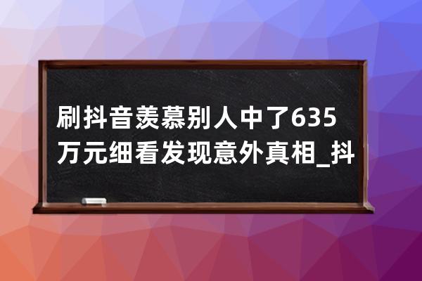 刷抖音羡慕别人中了635万元 细看发现意外真相_抖音赞过万有钱吗 