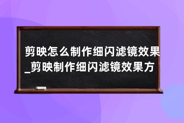 剪映怎么制作细闪滤镜效果_剪映制作细闪滤镜效果方法教程 