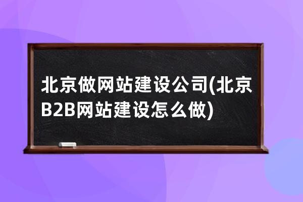 北京做网站建设公司(北京B2B网站建设怎么做)