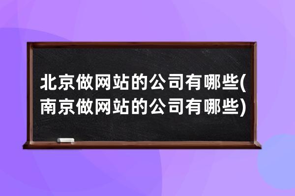 北京做网站的公司有哪些(南京做网站的公司有哪些)