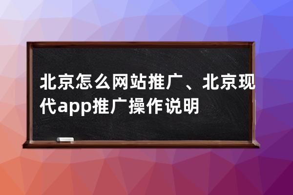 北京怎么网站推广、北京现代app推广操作说明