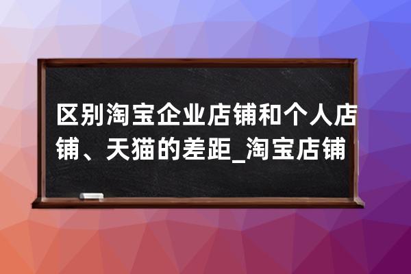 区别淘宝企业店铺和个人店铺、天猫的差距_淘宝店铺和天猫店铺区别体现哪些 