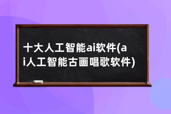 十大人工智能ai软件(ai人工智能古画唱歌软件)