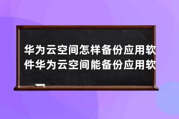 华为云空间怎样备份应用软件?华为云空间能备份应用软件的方法讲解 