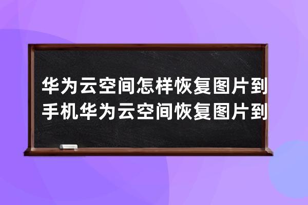 华为云空间怎样恢复图片到手机?华为云空间恢复图片到手机教程 