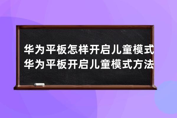 华为平板怎样开启儿童模式?华为平板开启儿童模式方法 