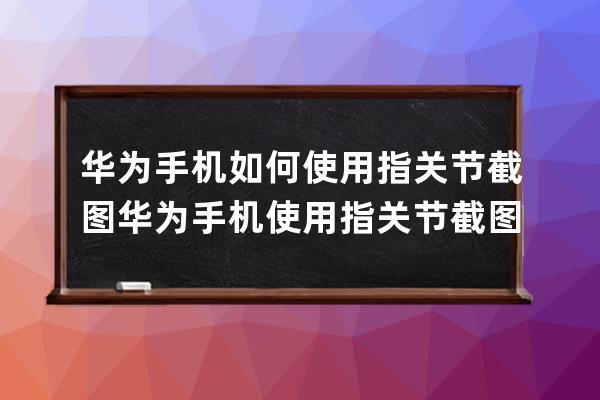 华为手机如何使用指关节截图?华为手机使用指关节截图方法 