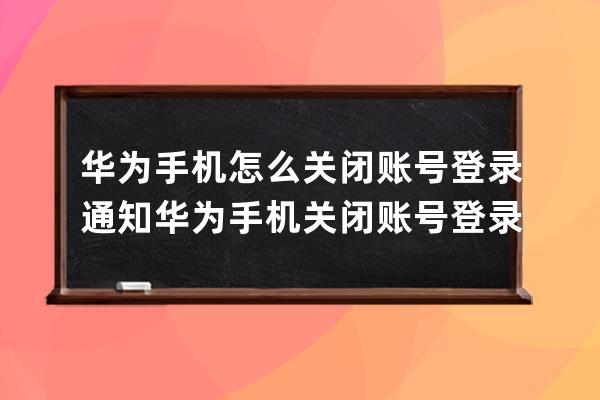 华为手机怎么关闭账号登录通知?华为手机关闭账号登录通知方法 