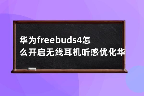 华为freebuds4怎么开启无线耳机听感优化?华为freebuds4定制听力效果教程 