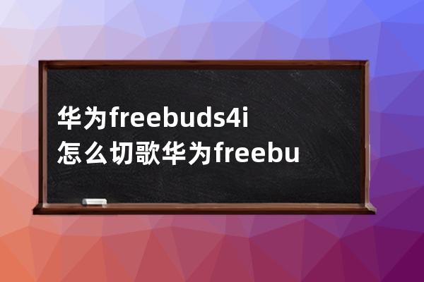 华为freebuds4i怎么切歌?华为freebuds4i切歌方法分享 