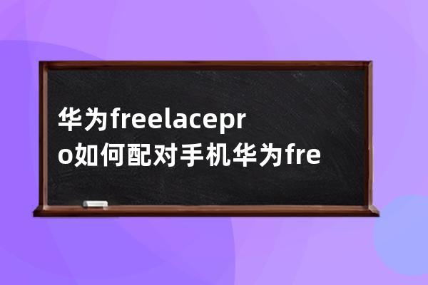 华为freelacepro如何配对手机?华为freelacepro配对手机教程 