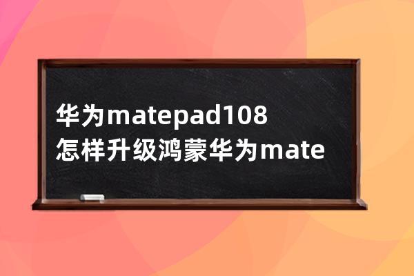 华为matepad10.8怎样升级鸿蒙?华为matepad10.8升级鸿蒙的方法步骤 