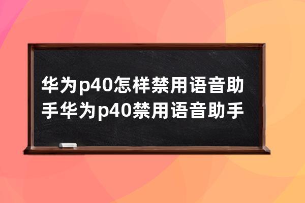 华为p40怎样禁用语音助手?华为p40禁用语音助手方法 