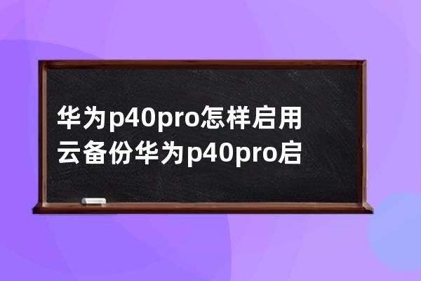 华为p40pro怎样启用云备份?华为p40pro启用云备份教程 