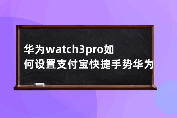 华为watch3pro如何设置支付宝快捷手势?华为watch3pro支付宝快捷手势教程 