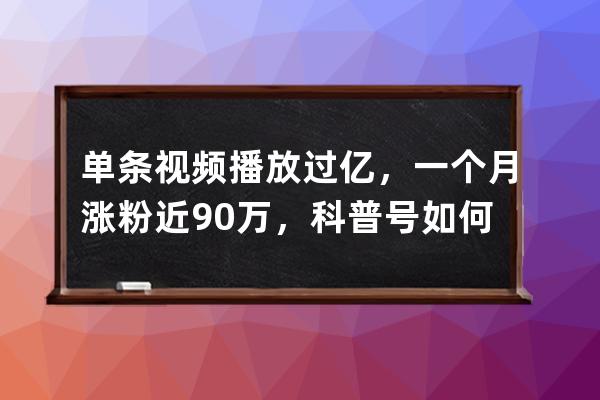 单条视频播放过亿，一个月涨粉近90万，科普号如何寓教于乐？_视频号涨粉丝 