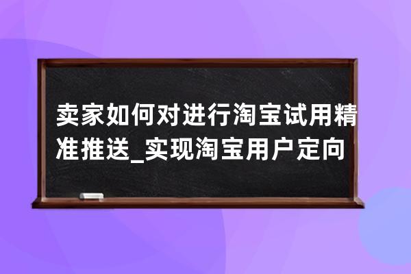 卖家如何对进行淘宝试用精准推送_实现淘宝用户定向推送功能 