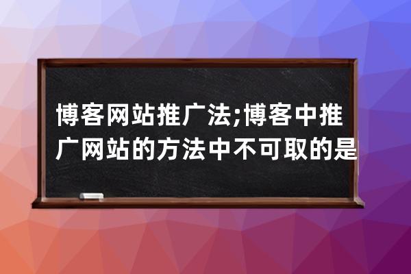 博客网站推广法;博客中推广网站的方法中不可取的是