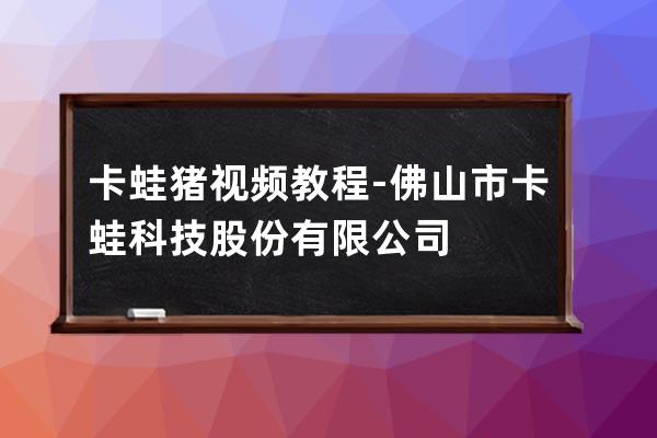 卡蛙猪视频教程-佛山市卡蛙科技股份有限公司