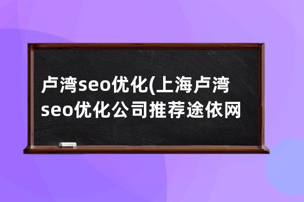 卢湾seo优化(上海卢湾seo优化公司推荐途依网络)