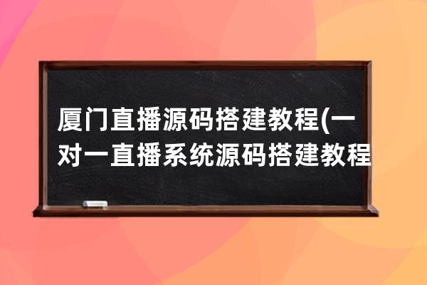 厦门直播源码搭建教程(一对一直播系统源码搭建教程)