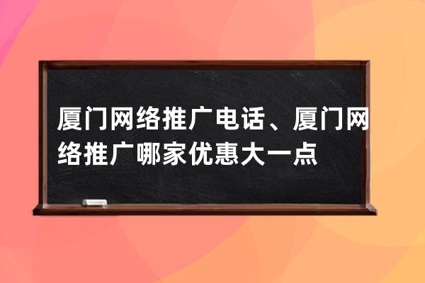 厦门网络推广电话、厦门网络推广哪家优惠大一点