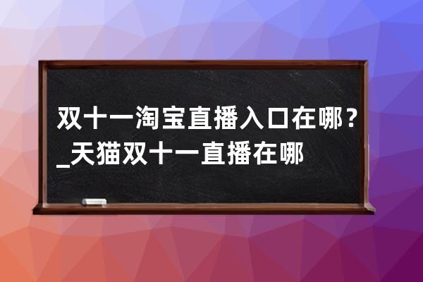 双十一淘宝直播入口在哪？_天猫双十一直播在哪 