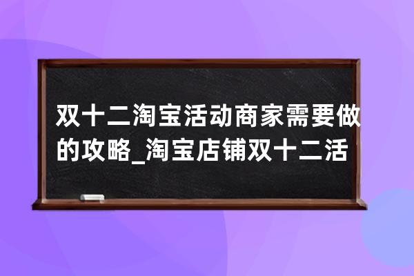 双十二淘宝活动商家需要做的攻略_淘宝店铺双十二活动策划 