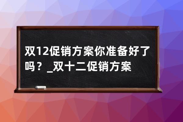 双12促销方案你准备好了吗？_双十二促销方案 