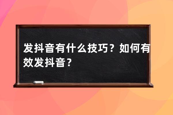 发抖音有什么技巧？如何有效发抖音？ 