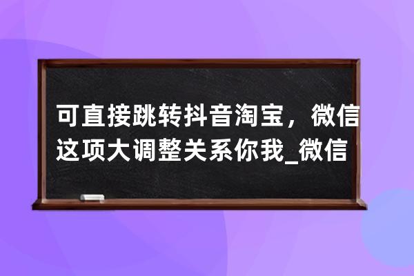 可直接跳转抖音淘宝，微信这项大调整关系你我_微信淘宝抖音终于要打通了 