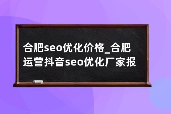 合肥seo优化价格_合肥运营抖音seo优化厂家报价