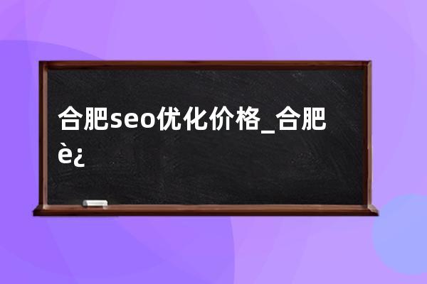 合肥seo优化价格_合肥运营抖音seo优化厂家报价