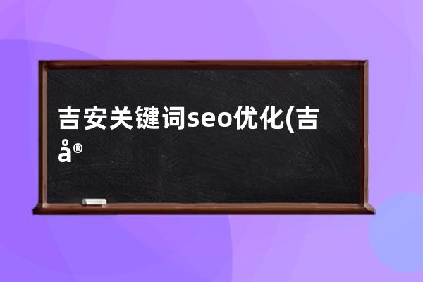 吉安关键词seo优化(吉安万词霸屏seo优化公司)