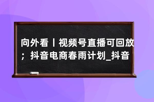 向外看丨视频号直播可回放；抖音电商春雨计划_抖音直播间视频播放 