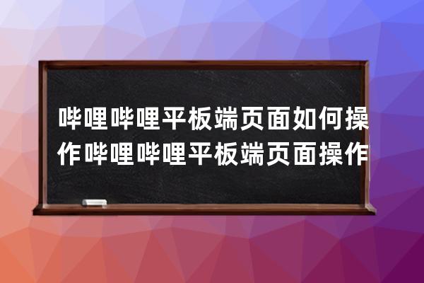 哔哩哔哩平板端页面如何操作?哔哩哔哩平板端页面操作介绍 