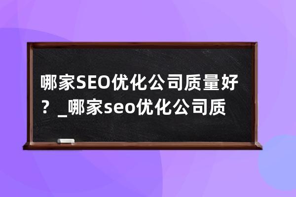 哪家SEO优化公司质量好？_哪家seo优化公司质量好？