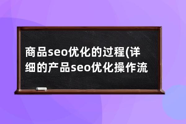 商品seo优化的过程(详细的产品seo优化操作流程书)